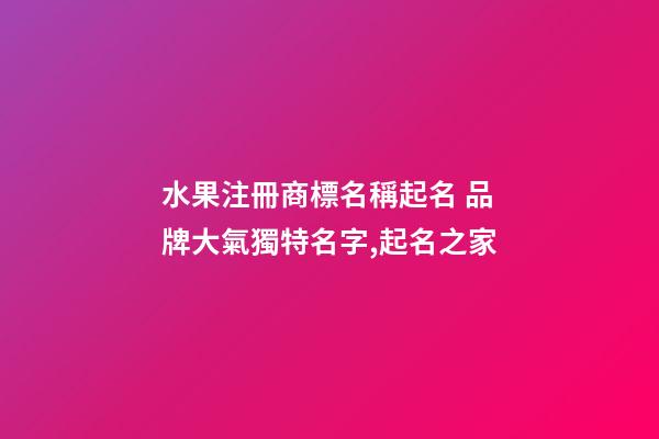水果注冊商標名稱起名 品牌大氣獨特名字,起名之家